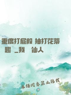重度打屁股 抽打花蒂筆趣閣